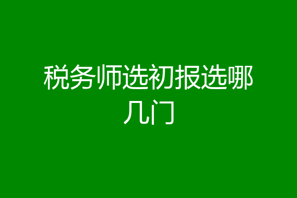 税务师选初报选哪几门