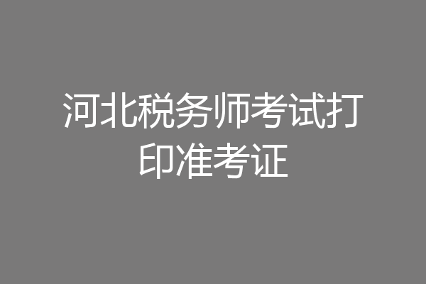 河北税务师考试打印准考证