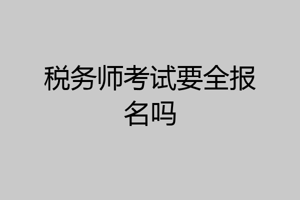 税务师考试要全报名吗