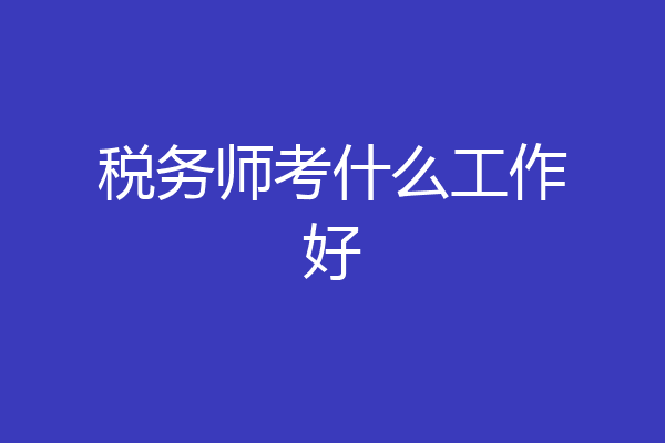 税务师考什么工作好