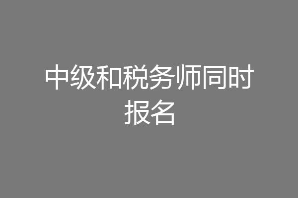 中级和税务师同时报名