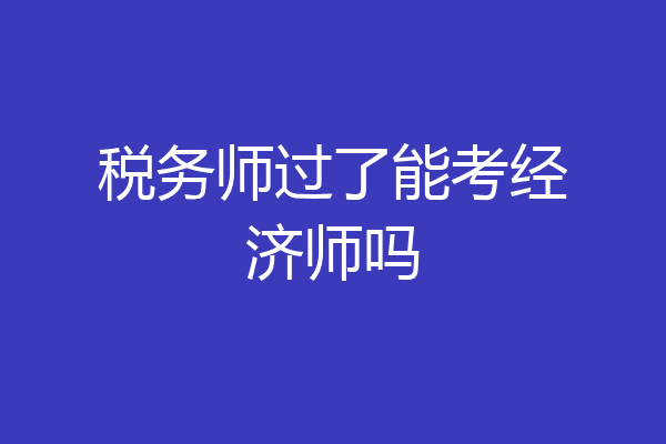 税务师过了能考经济师吗