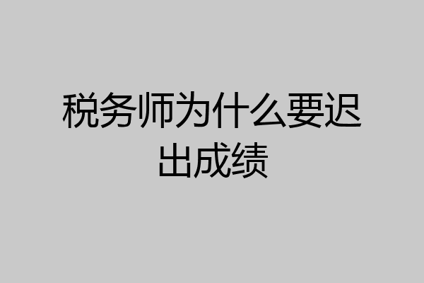 税务师为什么要迟出成绩