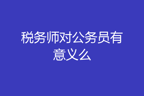 税务师对公务员有意义么