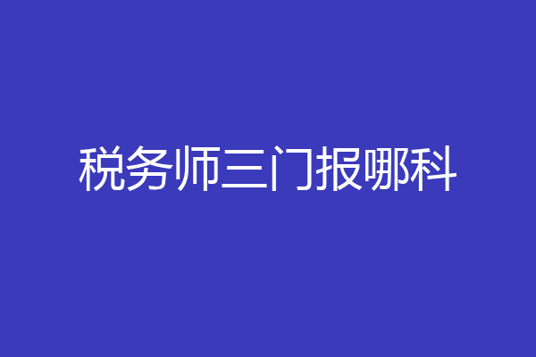 税务师三门报哪科