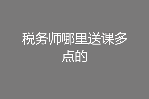 税务师哪里送课多点的