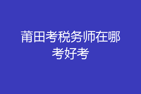 莆田考税务师在哪考好考