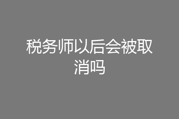 税务师以后会被取消吗