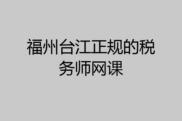 福州台江正规的税务师网课