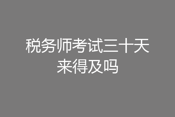 税务师考试三十天来得及吗