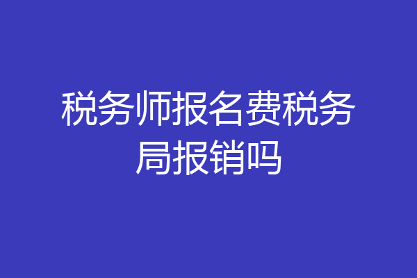 税务师报名费税务局报销吗