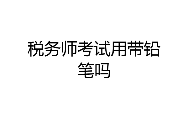 税务师考试用带铅笔吗