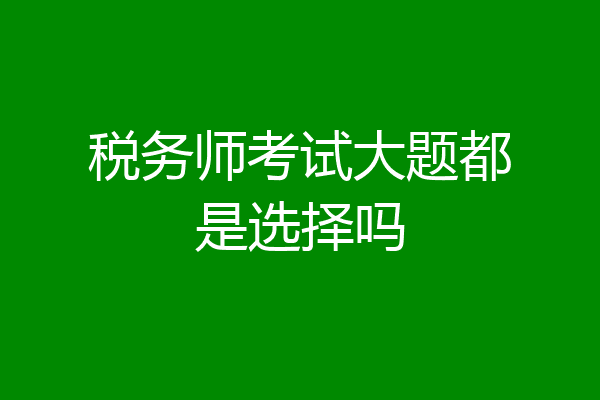 税务师考试大题都是选择吗