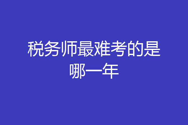 税务师最难考的是哪一年