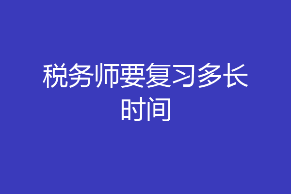 税务师要复习多长时间