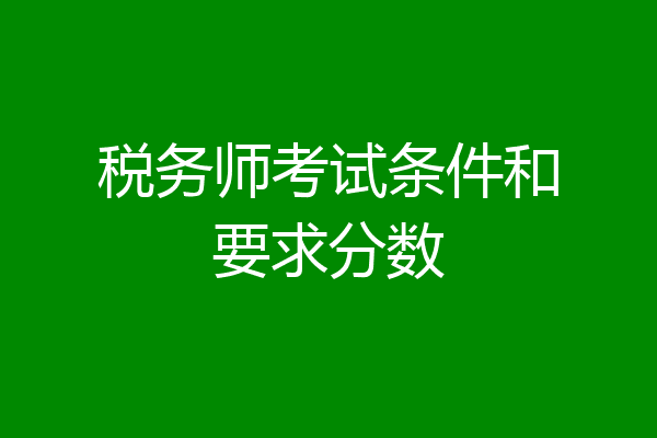 税务师考试条件和要求分数