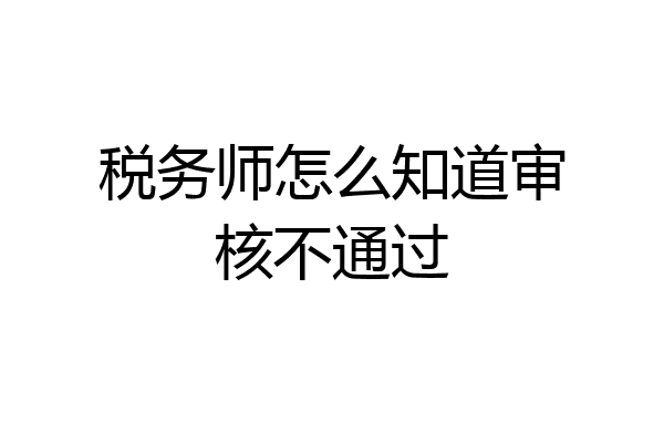 税务师怎么知道审核不通过