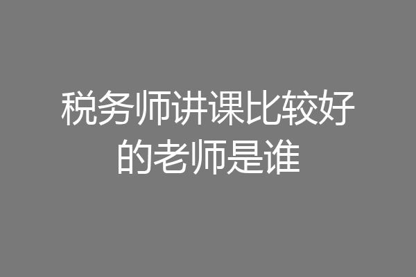 税务师讲课比较好的老师是谁