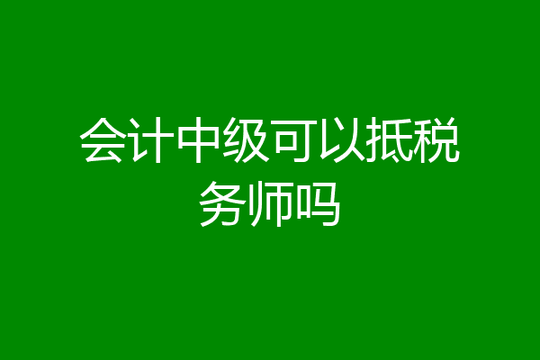 会计中级可以抵税务师吗
