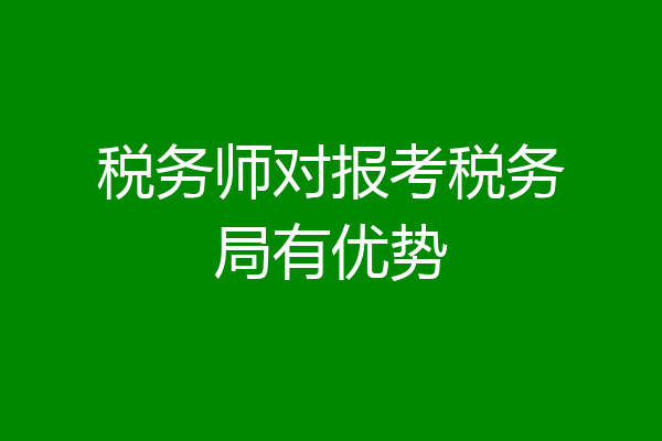 税务师对报考税务局有优势