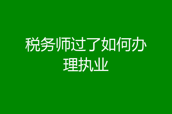 税务师过了如何办理执业