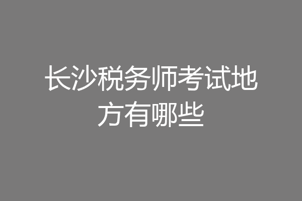 长沙税务师考试地方有哪些
