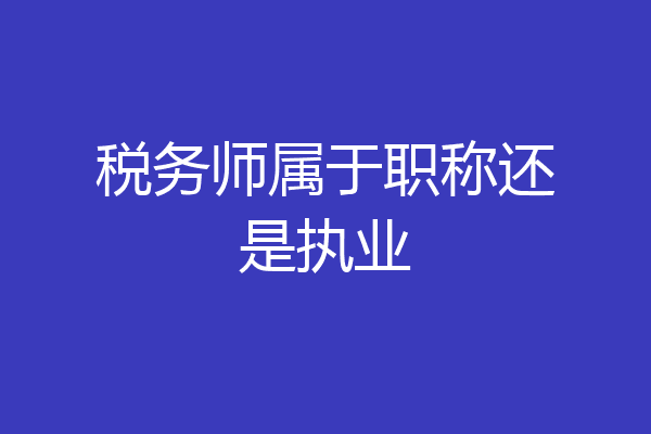 税务师属于职称还是执业