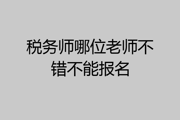 税务师哪位老师不错不能报名