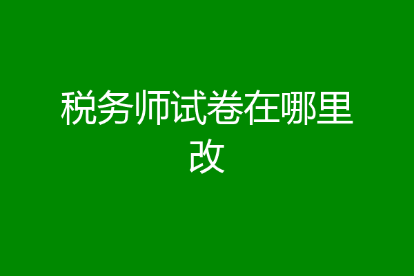 税务师试卷在哪里改