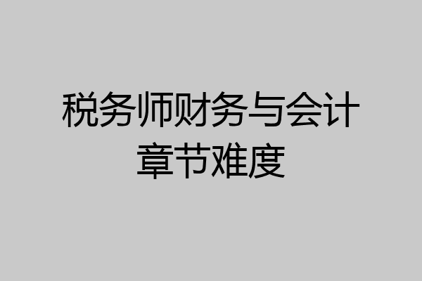 税务师财务与会计章节难度
