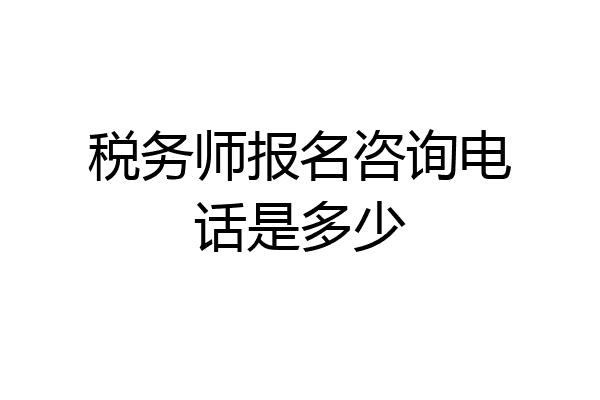 税务师报名咨询电话是多少