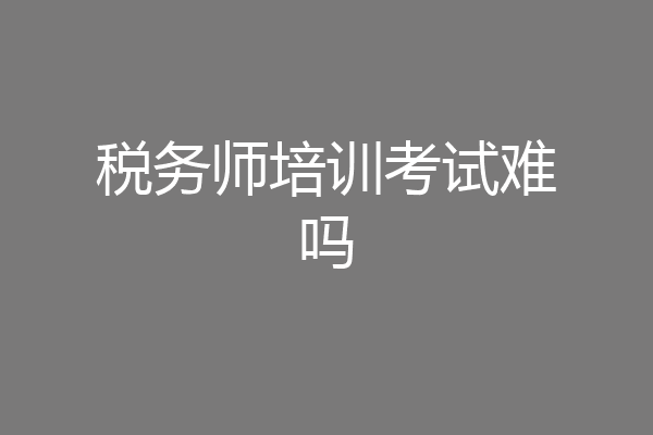 税务师培训考试难吗