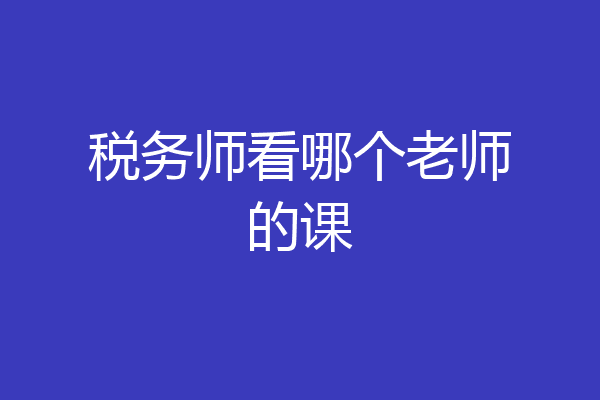 税务师看哪个老师的课