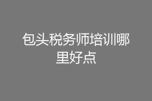包头税务师培训哪里好点