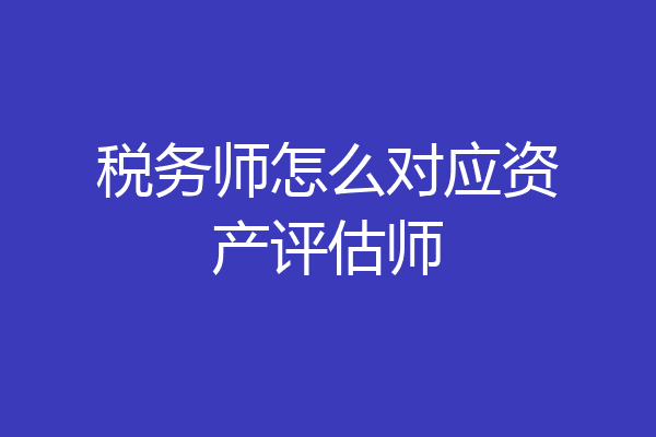 税务师怎么对应资产评估师