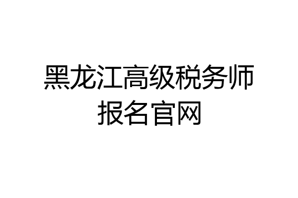 黑龙江高级税务师报名官网