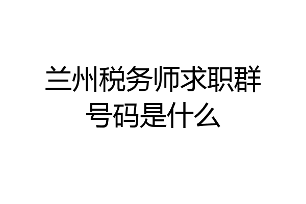 兰州税务师求职群号码是什么