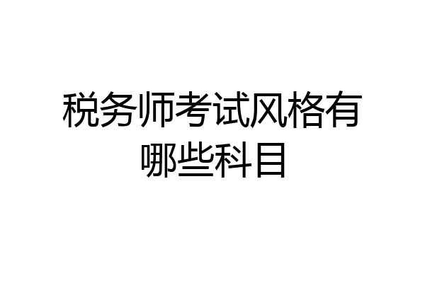 税务师考试风格有哪些科目