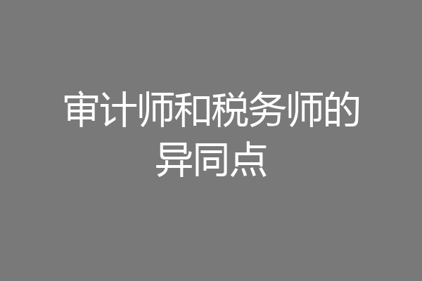 审计师和税务师的异同点