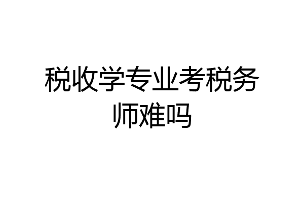 税收学专业考税务师难吗