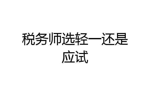税务师选轻一还是应试