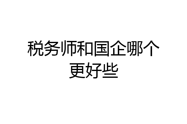 税务师和国企哪个更好些