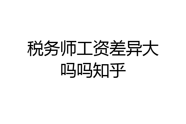 税务师工资差异大吗吗知乎