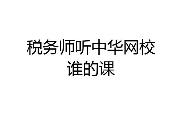 税务师听中华网校谁的课