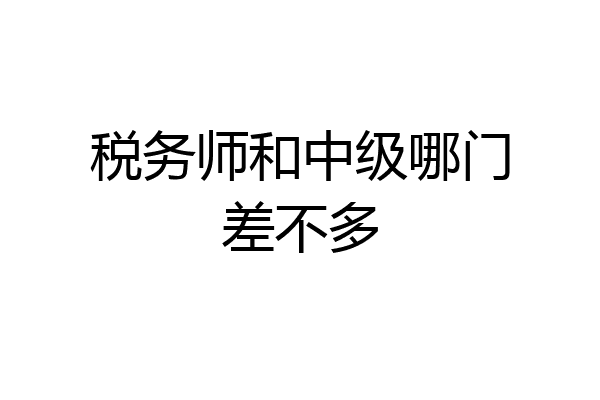 税务师和中级哪门差不多