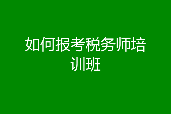 如何报考税务师培训班