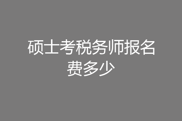 硕士考税务师报名费多少