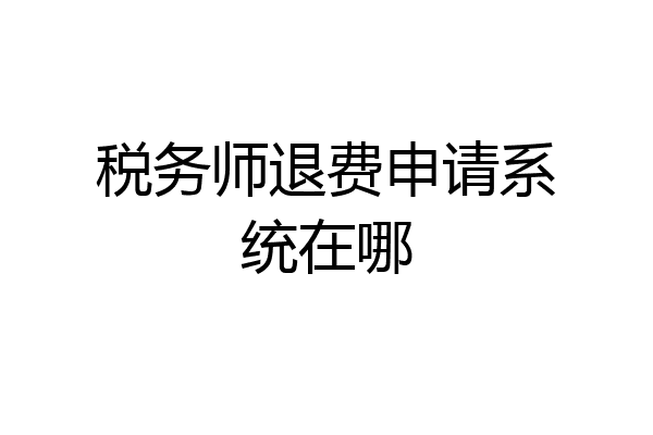 税务师退费申请系统在哪