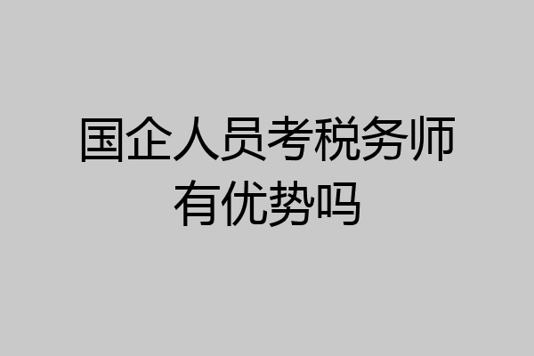 国企人员考税务师有优势吗