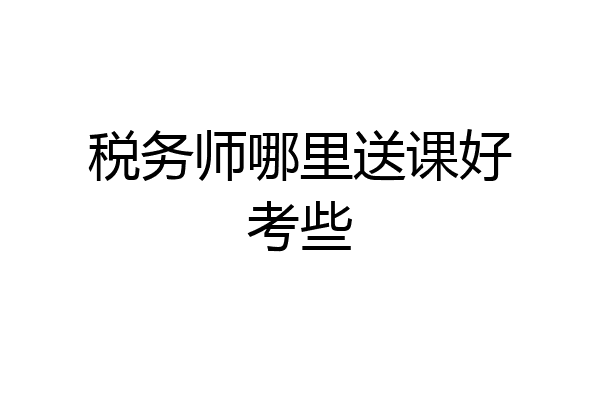 税务师哪里送课好考些
